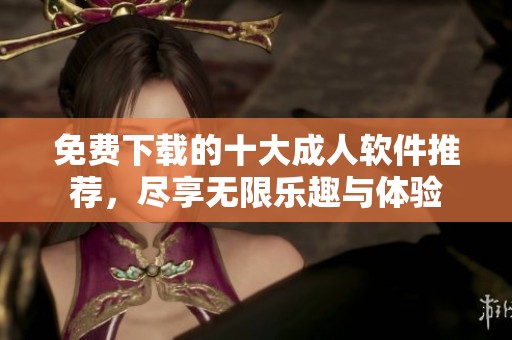 免费下载的十大成人软件推荐，尽享无限乐趣与体验