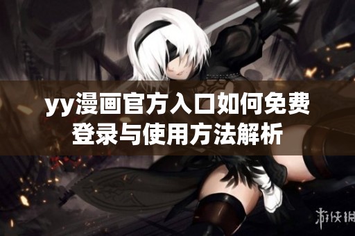 yy漫画官方入口如何免费登录与使用方法解析
