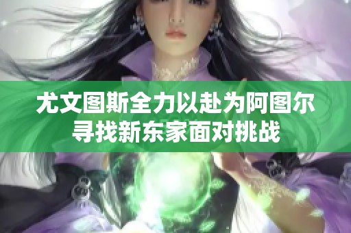 尤文图斯全力以赴为阿图尔寻找新东家面对挑战