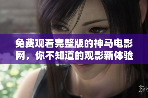 免费观看完整版的神马电影网，你不知道的观影新体验