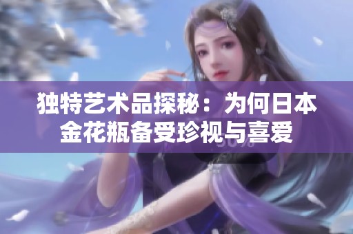独特艺术品探秘：为何日本金花瓶备受珍视与喜爱