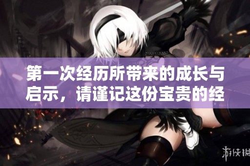 第一次经历所带来的成长与启示，请谨记这份宝贵的经历