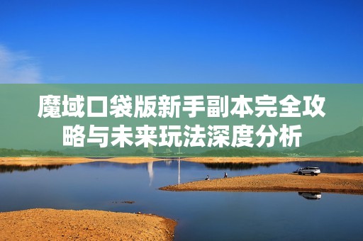 魔域口袋版新手副本完全攻略与未来玩法深度分析