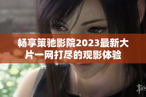 畅享策驰影院2023最新大片一网打尽的观影体验
