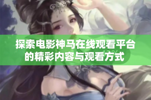 探索电影神马在线观看平台的精彩内容与观看方式 
