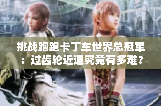 挑战跑跑卡丁车世界总冠军：过齿轮近道究竟有多难？