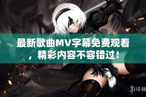 最新歌曲MV字幕免费观看，精彩内容不容错过！