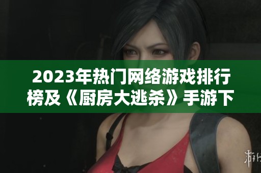2023年热门网络游戏排行榜及《厨房大逃杀》手游下载链接分享