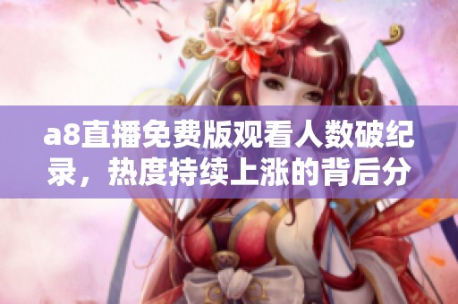 a8直播免费版观看人数破纪录，热度持续上涨的背后分析