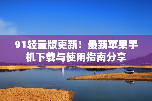 91轻量版更新！最新苹果手机下载与使用指南分享
