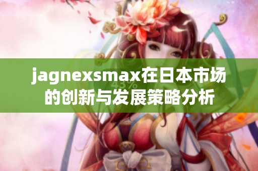 jagnexsmax在日本市场的创新与发展策略分析