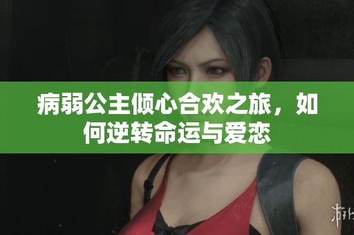 病弱公主倾心合欢之旅，如何逆转命运与爱恋