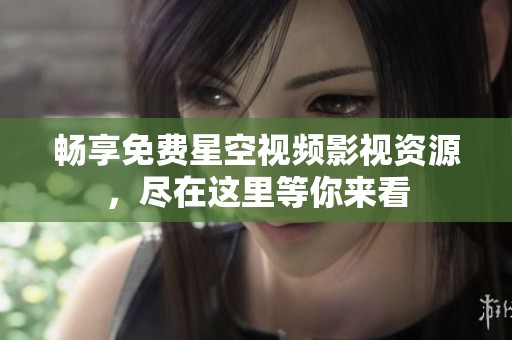 畅享免费星空视频影视资源，尽在这里等你来看