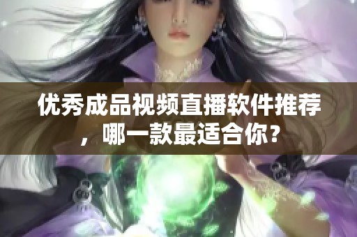 优秀成品视频直播软件推荐，哪一款最适合你？