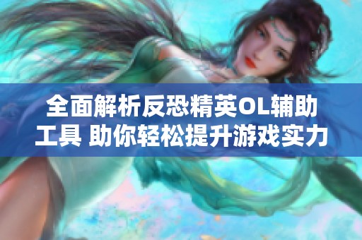 全面解析反恐精英OL辅助工具 助你轻松提升游戏实力