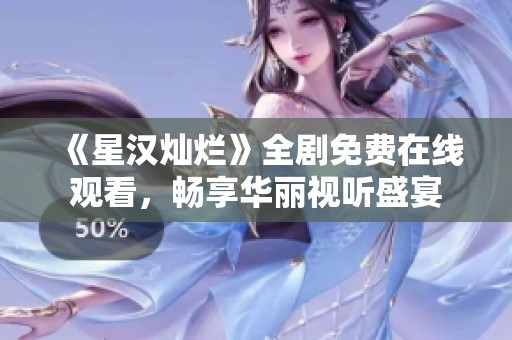 《星汉灿烂》全剧免费在线观看，畅享华丽视听盛宴