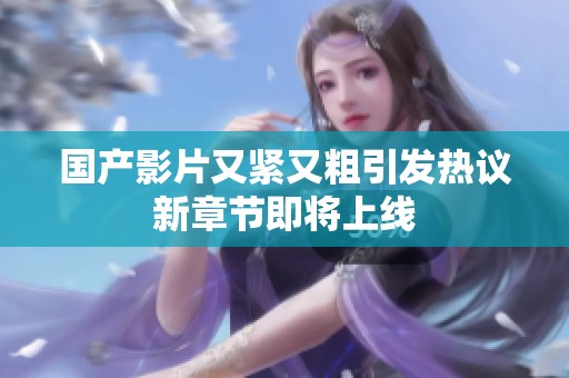 国产影片又紧又粗引发热议新章节即将上线