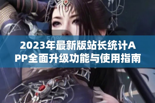 2023年最新版站长统计APP全面升级功能与使用指南解析