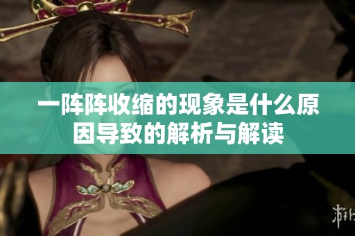 一阵阵收缩的现象是什么原因导致的解析与解读