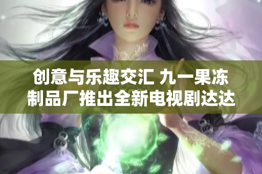 创意与乐趣交汇 九一果冻制品厂推出全新电视剧达达兔