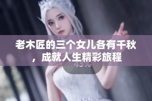 老木匠的三个女儿各有千秋，成就人生精彩旅程