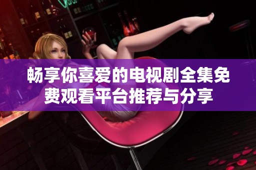 畅享你喜爱的电视剧全集免费观看平台推荐与分享