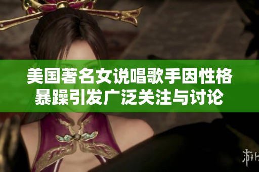 美国著名女说唱歌手因性格暴躁引发广泛关注与讨论