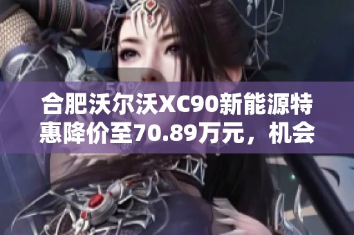 合肥沃尔沃XC90新能源特惠降价至70.89万元，机会难得！