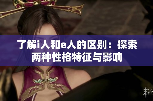 了解i人和e人的区别：探索两种性格特征与影响