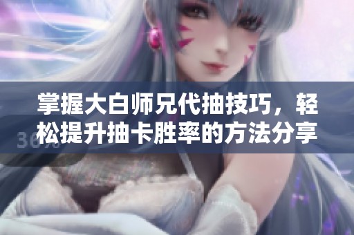 掌握大白师兄代抽技巧，轻松提升抽卡胜率的方法分享