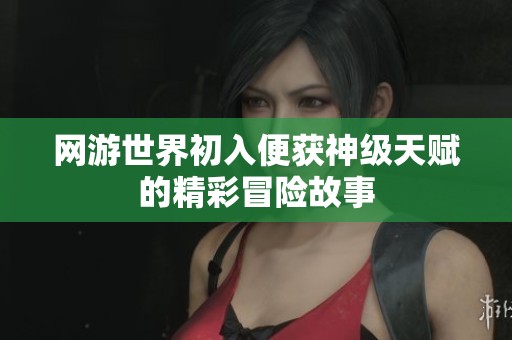 网游世界初入便获神级天赋的精彩冒险故事
