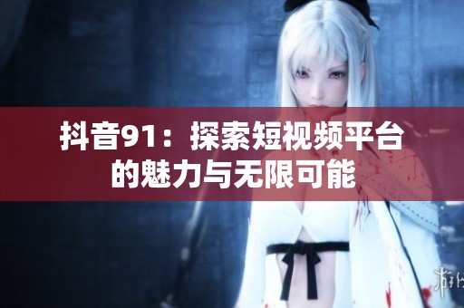 抖音91：探索短视频平台的魅力与无限可能