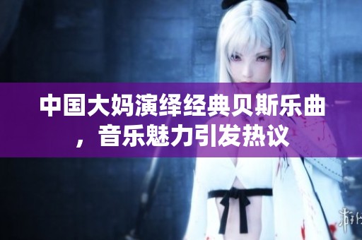 中国大妈演绎经典贝斯乐曲，音乐魅力引发热议