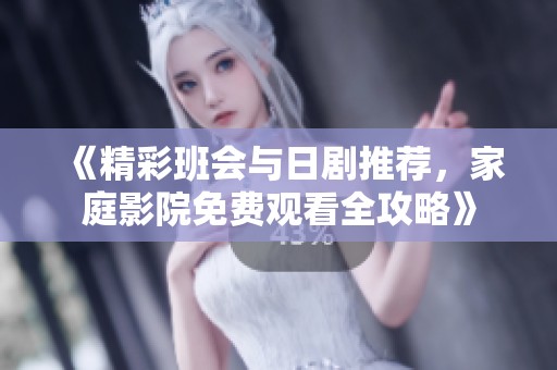 《精彩班会与日剧推荐，家庭影院免费观看全攻略》