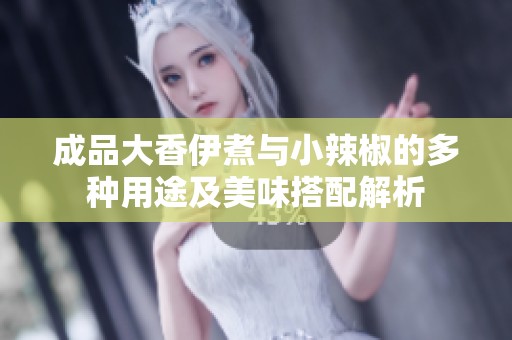 成品大香伊煮与小辣椒的多种用途及美味搭配解析