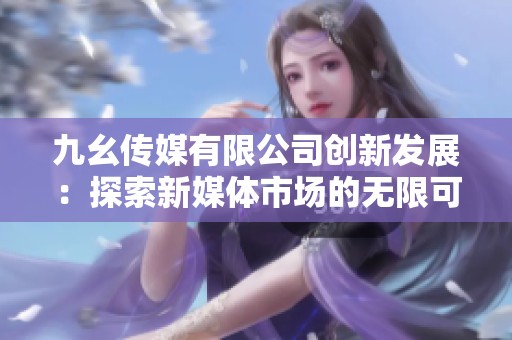 九幺传媒有限公司创新发展：探索新媒体市场的无限可能