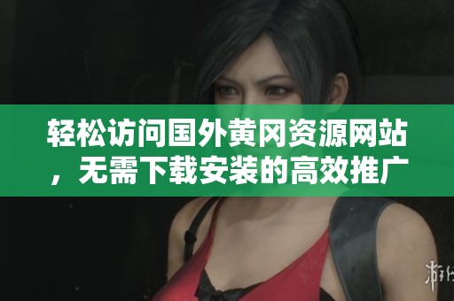 轻松访问国外黄冈资源网站，无需下载安装的高效推广方式