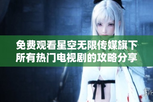 免费观看星空无限传媒旗下所有热门电视剧的攻略分享