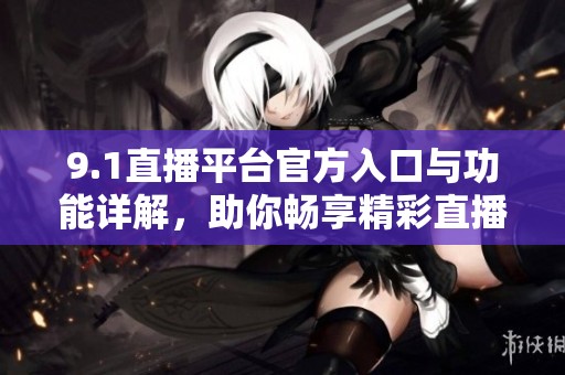 9.1直播平台官方入口与功能详解，助你畅享精彩直播体验