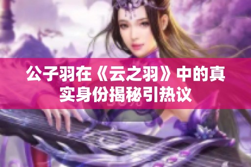 公子羽在《云之羽》中的真实身份揭秘引热议