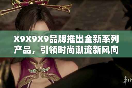 X9X9X9品牌推出全新系列产品，引领时尚潮流新风向