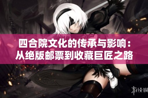 四合院文化的传承与影响：从绝版邮票到收藏巨匠之路