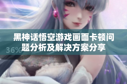 黑神话悟空游戏画面卡顿问题分析及解决方案分享