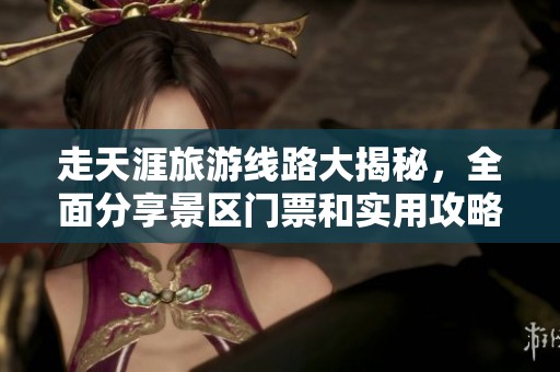 走天涯旅游线路大揭秘，全面分享景区门票和实用攻略！