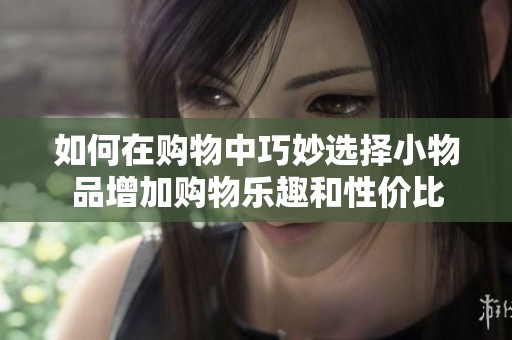 如何在购物中巧妙选择小物品增加购物乐趣和性价比