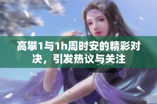 高攀1与1h周时安的精彩对决，引发热议与关注