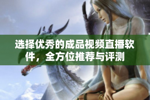 选择优秀的成品视频直播软件，全方位推荐与评测