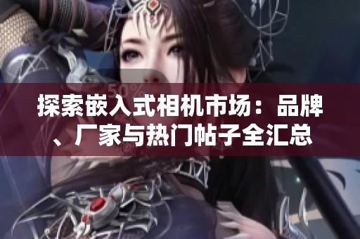 探索嵌入式相机市场：品牌、厂家与热门帖子全汇总