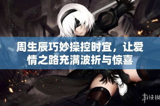 周生辰巧妙操控时宜，让爱情之路充满波折与惊喜
