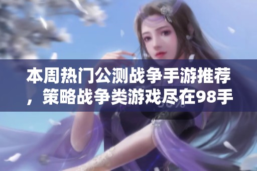 本周热门公测战争手游推荐，策略战争类游戏尽在98手游网